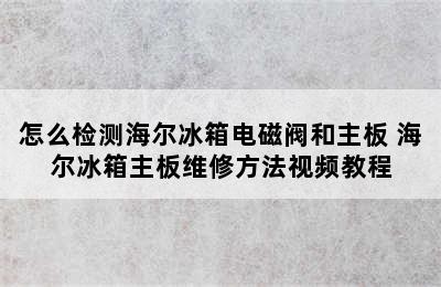 怎么检测海尔冰箱电磁阀和主板 海尔冰箱主板维修方法视频教程